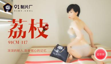 国产91CM117番号：孟菲菲荔枝深插花穴，刻骨铭心高潮记忆啊～